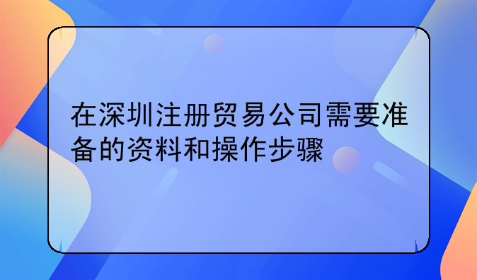 在深圳注冊(cè)貿(mào)易公司需要準(zhǔn)備的資料和操作步驟