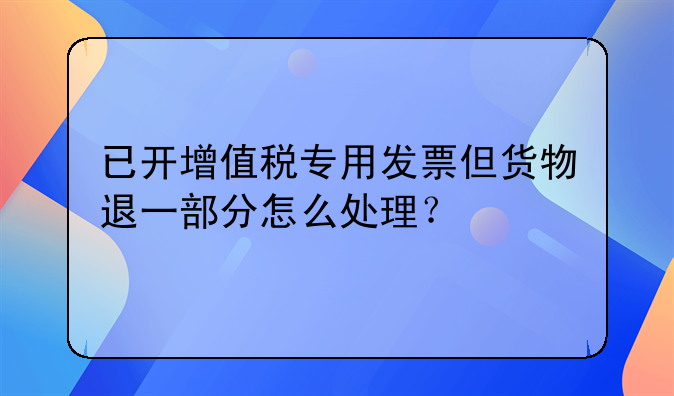 已開增值稅專用發(fā)票但貨物退一部分怎么處理？