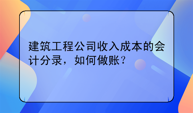 建筑工程公司收入成本的會計分錄，如何做賬？