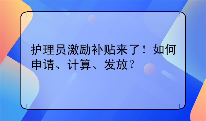 護(hù)理員激勵(lì)補(bǔ)貼來了！如何申請(qǐng)、計(jì)算、發(fā)放？