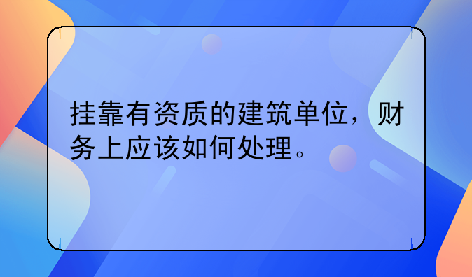 掛靠有資質(zhì)的建筑單位，財(cái)務(wù)上應(yīng)該如何處理。
