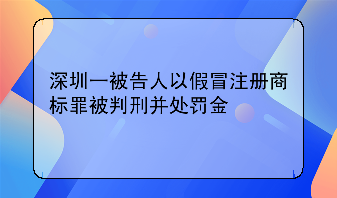 深圳一被告人以假冒注冊(cè)商標(biāo)罪被判刑并處罰金