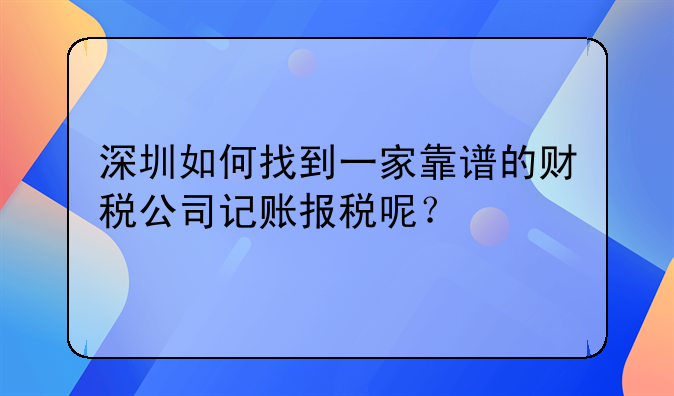 深圳如何找到一家靠譜的財稅公司記賬報稅呢？