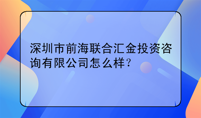 深圳市前海聯(lián)合匯金投資咨詢有限公司怎么樣？