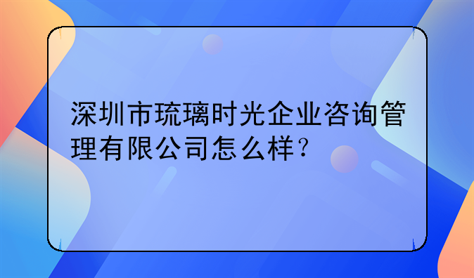 深圳市琉璃時(shí)光企業(yè)咨詢管理有限公司怎么樣？