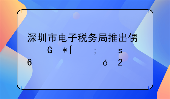 深圳市電子稅務(wù)局推出便民辦稅“升級大禮包”