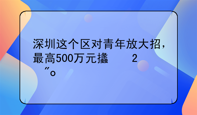 深圳這個(gè)區(qū)對(duì)青年放大招，最高500萬元支持創(chuàng)業(yè)