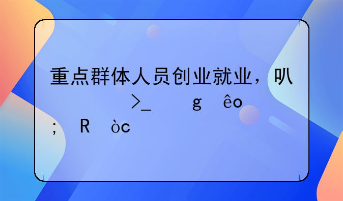 重點(diǎn)群體人員創(chuàng)業(yè)就業(yè)，可以享受這些稅收優(yōu)惠