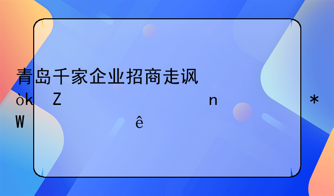 青島千家企業(yè)招商走訪：新簽約項目總投資907億