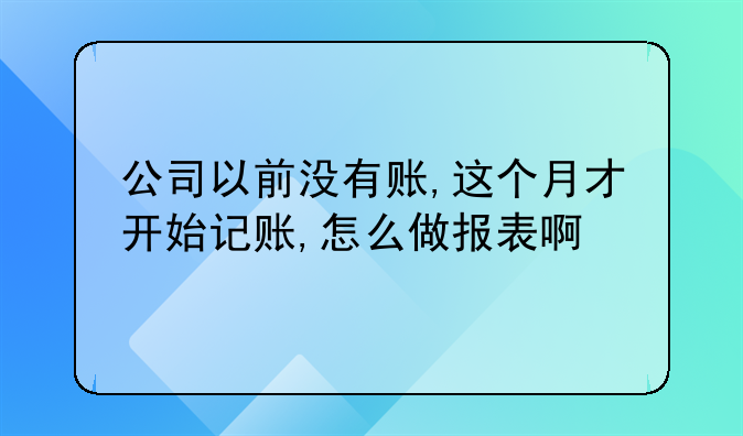 公司以前沒(méi)有賬,這個(gè)月才開(kāi)始記賬,怎么做報(bào)表啊