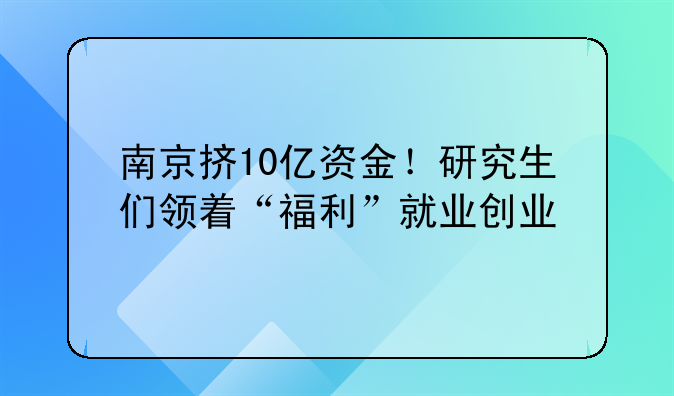 南京擠10億資金！研究生們領(lǐng)著“福利”就業(yè)創(chuàng)業(yè)