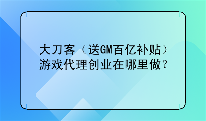大刀客（送GM百億補(bǔ)貼）游戲代理創(chuàng)業(yè)在哪里做？