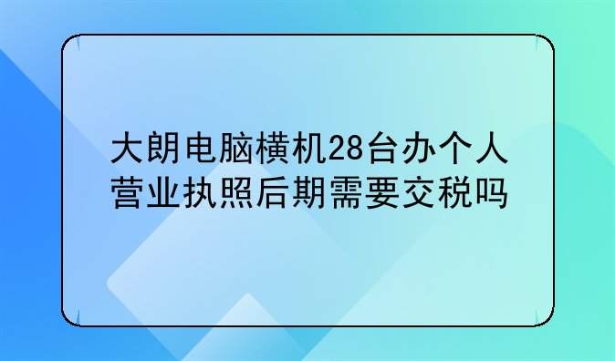 大朗電腦橫機(jī)28臺(tái)辦個(gè)人營(yíng)業(yè)執(zhí)照后期需要交稅嗎