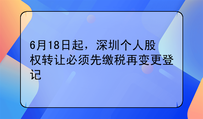 6月18日起，深圳個(gè)人股權(quán)轉(zhuǎn)讓必須先繳稅再變更登記