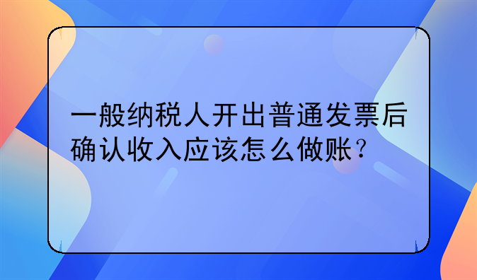 一般納稅人開出普通發(fā)票后確認(rèn)收入應(yīng)該怎么做賬？