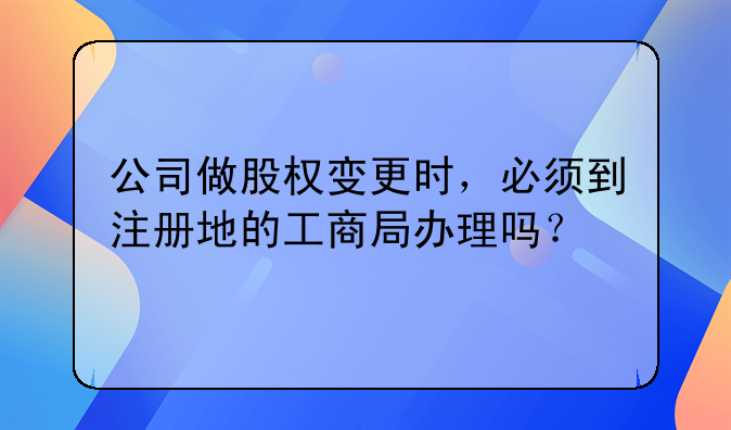 公司做股權(quán)變更時，必須到注冊地的工商局辦理嗎？