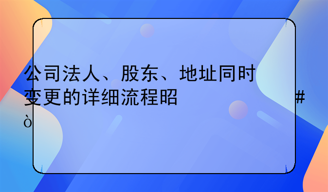 公司法人、股東、地址同時變更的詳細流程是什么？