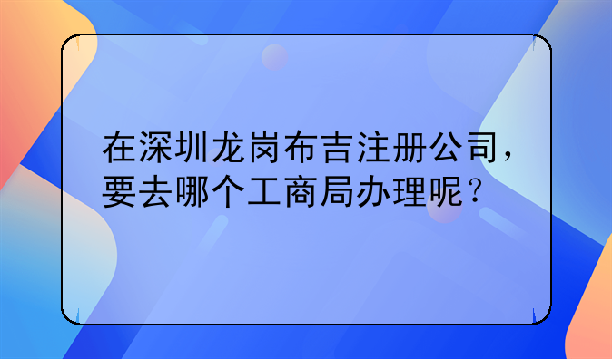 在深圳龍崗布吉注冊(cè)公司，要去哪個(gè)工商局辦理呢？