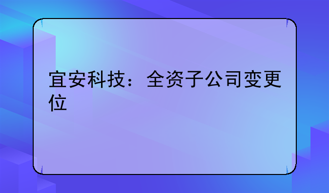 宜安科技：全資子公司變更住所并完成工商變更登記