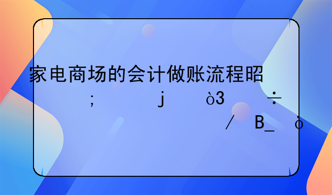 家電商場的會計(jì)做賬流程是怎樣的，能詳細(xì)說下嗎？
