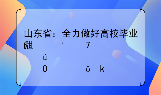 山東?。喝ψ龊酶咝．厴I(yè)生等重點(diǎn)群體穩(wěn)就業(yè)工作