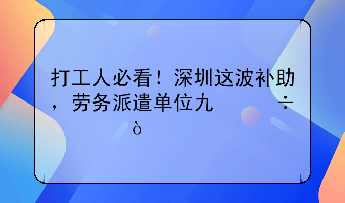 打工人必看！深圳這波補助，勞務派遣單位也能領！