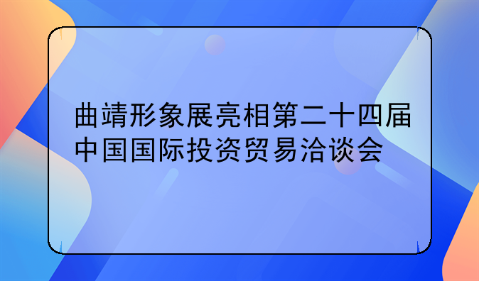 曲靖形象展亮相第二十四屆中國國際投資貿(mào)易洽談會