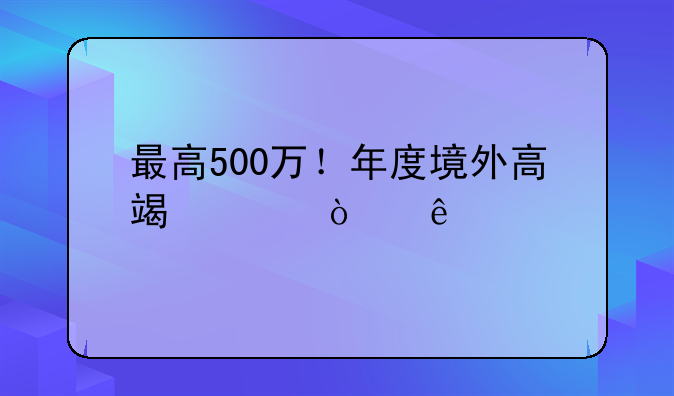 最高500萬！年度境外高端緊缺人才個(gè)稅補(bǔ)貼開始申請(qǐng)