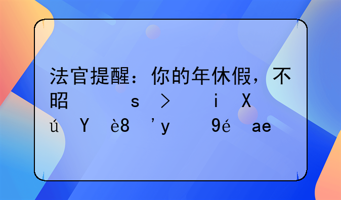 法官提醒：你的年休假，不是“可有可無”的福利！