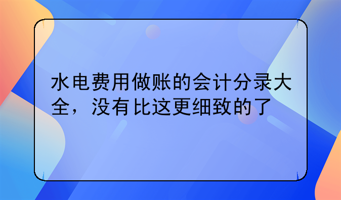 水電費(fèi)用做賬的會計(jì)分錄大全，沒有比這更細(xì)致的了