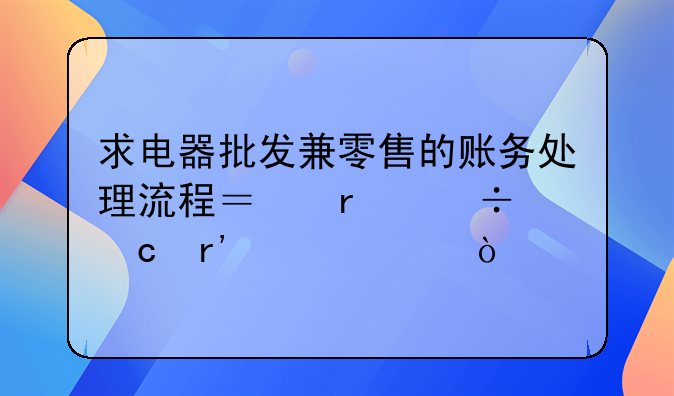 求電器批發(fā)兼零售的賬務(wù)處理流程？最好還有建賬？