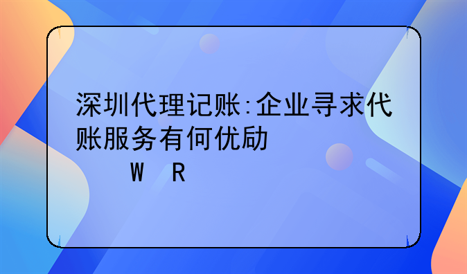 深圳代理記賬:企業(yè)尋求代賬服務有何優(yōu)勢?如何收費?