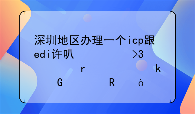 深圳地區(qū)辦理一個(gè)icp跟edi許可證雙證需要多少費(fèi)用？