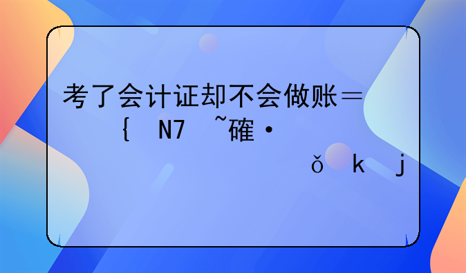考了會計證卻不會做賬？實操培訓(xùn)幫你突破就業(yè)難關(guān)