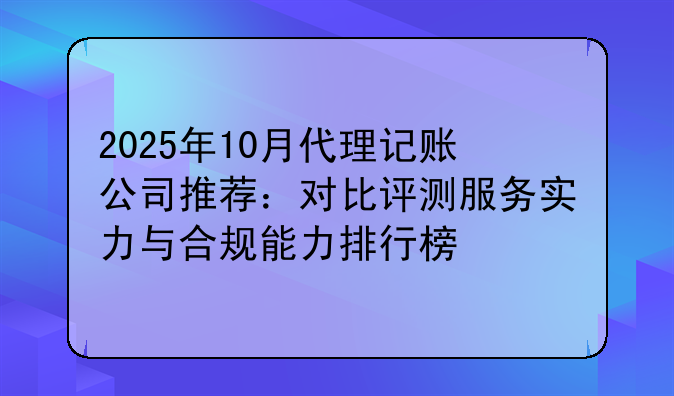 2025年10月代理記賬公司推薦：對比評測服務(wù)實力與合規(guī)能力排行榜