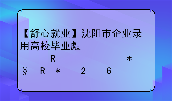 【舒心就業(yè)】沈陽(yáng)市企業(yè)錄用高校畢業(yè)生一次性用工補(bǔ)助申報(bào)指南