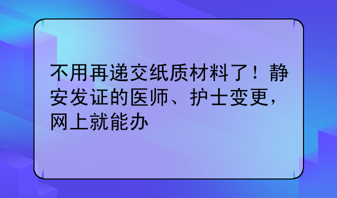 不用再遞交紙質(zhì)材料了！靜安發(fā)證的醫(yī)師、護(hù)士變更，網(wǎng)上就能辦