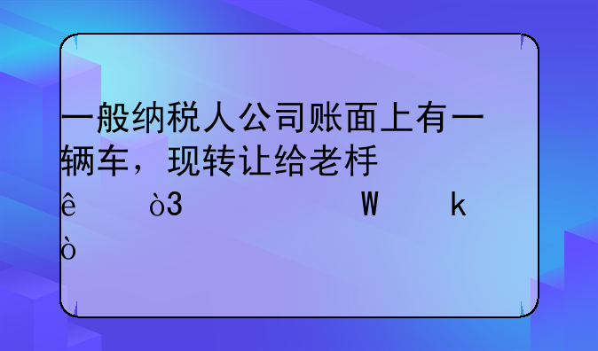 一般納稅人公司賬面上有一輛車(chē)，現(xiàn)轉(zhuǎn)讓給老板個(gè)人，如何做賬？
