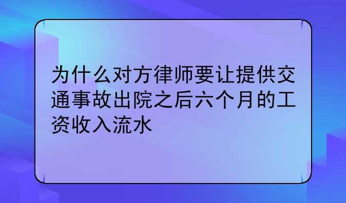 為什么對方律師要讓提供交通事故出院之后六個月的工資收入流水