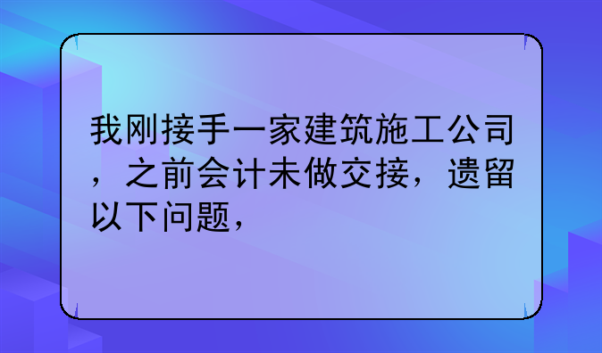 我剛接手一家建筑施工公司，之前會計未做交接，遺留以下問題，