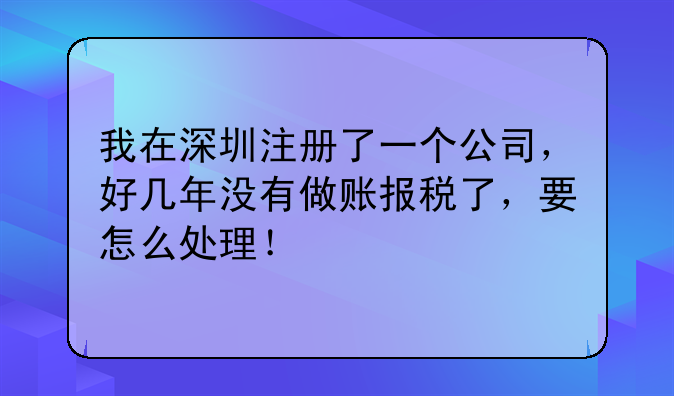 我在深圳注冊(cè)了一個(gè)公司，好幾年沒有做賬報(bào)稅了，要怎么處理！