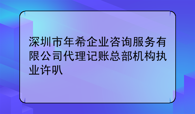 深圳市年希企業(yè)咨詢服務(wù)有限公司代理記賬總部機構(gòu)執(zhí)業(yè)許可公示