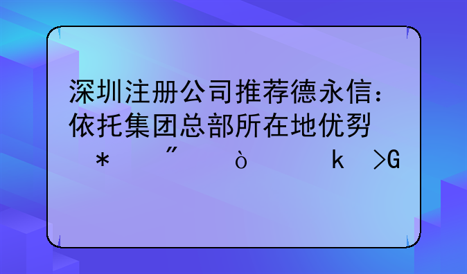 深圳注冊公司推薦德永信：依托集團總部所在地優(yōu)勢護航企業(yè)發(fā)展