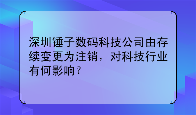 深圳錘子數(shù)碼科技公司由存續(xù)變更為注銷，對科技行業(yè)有何影響？