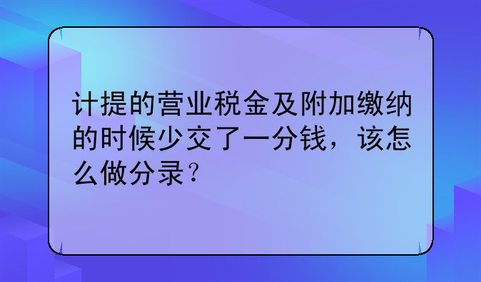 計提工資如何做賬，計提的營業(yè)稅金及附加繳納的時候少交了一分錢，