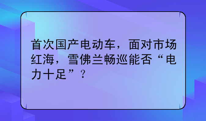 首次國(guó)產(chǎn)電動(dòng)車，面對(duì)市場(chǎng)紅海，雪佛蘭暢巡能否“電力十足”？