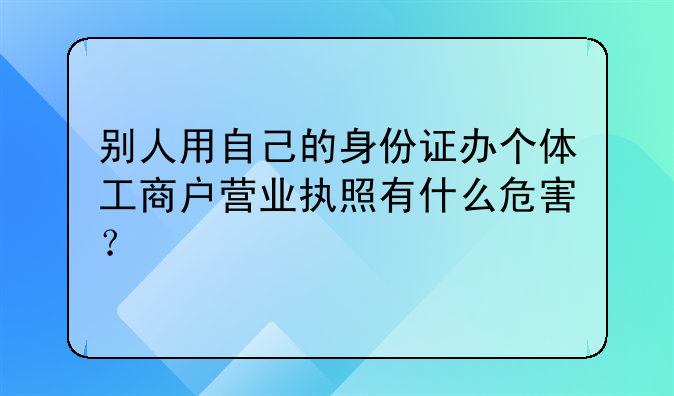別人用自己的身份證辦個體工商戶營業(yè)執(zhí)照有什么危害？