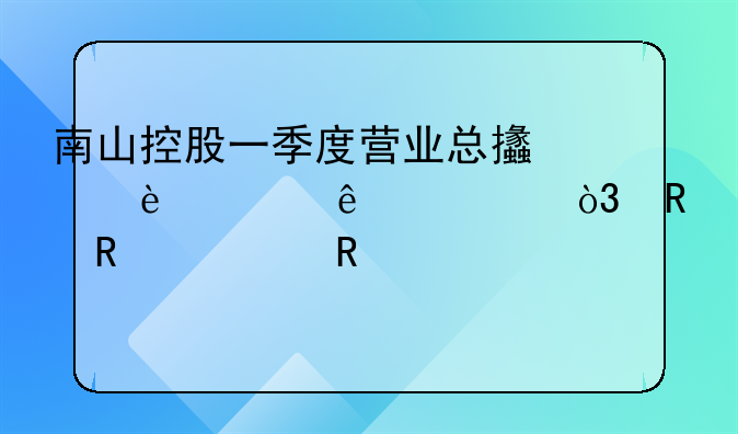 南山控股一季度營(yíng)業(yè)總支出36.65億元，銷售費(fèi)用3991.77萬(wàn)元