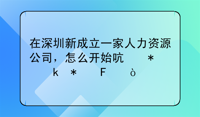 在深圳新成立一家人力資源公司，怎么開始啟動業(yè)務呢？