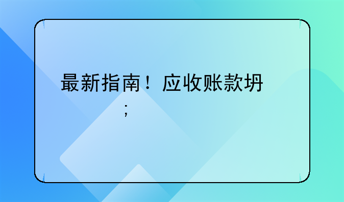 最新指南！應(yīng)收賬款壞賬稅前扣除全攻略（附證據(jù)清單）